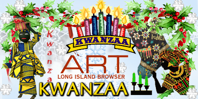 Kwanzaa art, Kwanzaa decor, Kwanzaa decorations, Kwanzaa painting, Kwanzaa photos, Kwanzaa photography, watercolor art, oil paintings, pencil portrait art, photography. Long Island Browser Art presenting holiday art and artists. Long Island Browser Premier Internet Directory of Long Island New York covering Nassau County, Suffolk County and the Hamptons. Long Island Browser Premier Internet Directory of Long Island New York your complete Nassau Suffolk Hamptons Long Island New York source covering Nassau County Suffolk County North Shore South Shore Hamptons North Fork South Fork Long Island New York.