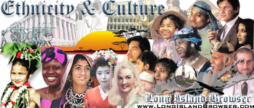 Long Island Browser Ethnicity Culture on Long Island New York including Nassau County Suffolk County Hamptons. Heritage folk art traditions cultural events culture food customs holidays celebrations nationalities clubs organizations different ethnic groups. 