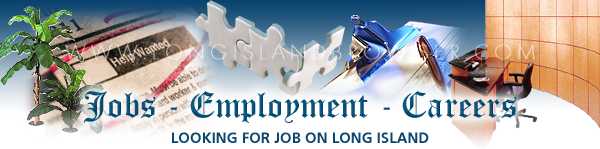 Long Island jobs, jobs on Long Island, Long Island employment, employment on Long Island, Long Island employment opportunities, employment opportunities on Long Island, Long Island careers, careers on Long Island, Long Island job openings, job openings on Long Island, Long Island help wanted classifieds, help wanted classifieds on Long Island, Long Island full time jobs, full time jobs on Long Island, Long Island part time jobs, part time jobs on Long Island, New York jobs, jobs in New York, New York employment, employment in New York, New York employment opportunities, employment opportunities in New York, New York careers, careers in New York, New York careers opportunities, careers opportunities in New York, New York job openings, job openings in New York, New York help wanted classifieds, help wanted classifieds in New York, New York full time jobs, full time jobs in New York, New York part time jobs, part time jobs in New York, job, jobs, work, employment, help wanted, openings, positions, placement, full time, part time, Nassau County, Suffolk County, Hamptons, Long Island, New York.