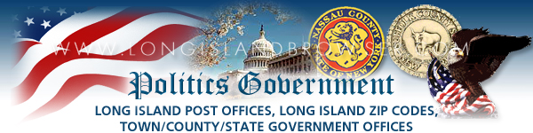 Long Island politics, Long Island government, Long Island courts, Long Island police departments, Long Island fire departments, Town County State Government offices of Long Island New York, Long Island legislation, Long Island town executive offices, Nassau County town executive offices, Suffolk County town executive offices, politics, politicians, town officials, town offices, county officials, county offices, New York State Officials, New York State offices, US Coastguard, US Army, US Navy, US Air Force and political fundraising.