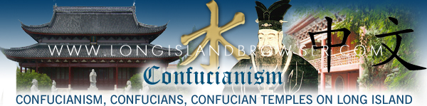 Long Island Confucianism, Confucianism on Long Island, Long Island Confucians, Confucians on Long Island, Long Island Confucian Temples temples, Confucian temples on Long Island, Long Island Confucians, Confucians on Long Island, New York Confucianism, Confucianism in New York, New York Confucians, Confucians in New York, New York Confucian temples, Confucian temples in New York, New York Confucians, Confucians in New York. Long Island Browser spirituality and religion section providing listing of Confucianism, Confucians, Confucian temples, Confucian faith, on Long Island, New York including Nassau and Suffolk Counties and the Hamptons.