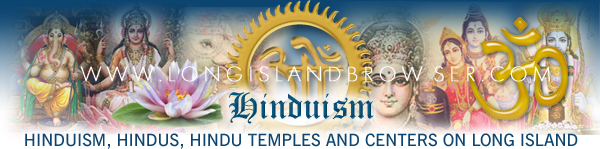 Long Island Hinduism, Hinduism on Long Island, Long Island Hindus, Hindus on Long Island, Long Island Hindu temples, Hindu temples on Long Island, New York Hinduism, Hinduism in New York, New York Hindus, Hindus in New York, New York Hindu temples, Hindu temples in New York. Long Island Browser spirituality and religion section providing listing of Hinduism, Hindu temples, Hindu faith, Hindu priests on Long Island, New York including Nassau and Suffolk Counties and the Hamptons. Hinduism, yoga, karma, reincarnation, re-incarnation, meditation, spiritual, guru, guru, gurus, spiritual luminary, spiritual luminaries, India, karma, yoga, meditation, philosopher, brilliant insights, re-incarnation, reincarnation, practical guidelines, Sadhu Vaswani, Dada Vaswani, Vaswani mission, spiritual institutions, pune Hindu temples, Hindus, Hindu priests, Hindu events Hindu publications in Nassau County Suffolk County Hamptons Long Island New York.