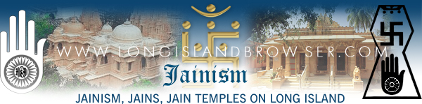 Jainism, Jains, Long Island Jainism, Jainism on Long Island, Long Island Jain Temples, Jain Temples on Long Island, Long Island Jains, Jains on Long Island, New York Jainism, Jainism in New York, New York Jain Temples, Jain Temples in New York, New York Jains, Jains on in New York. Long Island Browser spirituality and religion section providing listing of Jainism, Jains, Jain Dharma, Shraman Dharma, Jain Aum, Tirthankaras in Nassau County Suffolk County Hamptons Long Island New York.