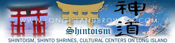 Long Island Shintoism, Shintoism on Long Island, Long Island Shinto shrines, Shinto shrines on Long Island, Long Island Shinto Cultural Centers, Shinto Cultural Centers on Long Island, New York Shintoism, Shintoism in New York, New York Shinto shrines, Shinto shrines in New York, New York Shinto Cultural Centers, Shinto Cultural Centers in New York. Long Island Browser spirituality and religion section providing listing of Shintoism, Shinto shrines, Shinto faith on Long Island, New York including Nassau and Suffolk Counties and the Hamptons.