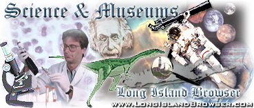 Long Island Browser Science & Museums on Long Island New York including Nassau and Suffolk Counties. Listings of Museums Preserves Historical Societies Scientific Research Centers Scientists Astronauts Medicine Engineers Mathematics Physics Biology Chemistry Geography.