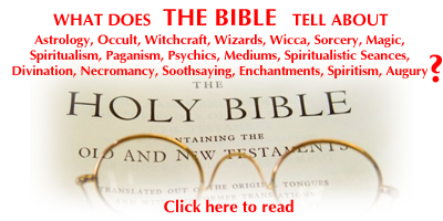 The Bible and the Occult - Waht does The Bible say about Occult, Witchcraft, Wizards, Wicca, Sorcery, Magic, Spiritualism, Paganism, Psychics, Mediums, Spiritualistic Séances, Divination, Necromancy, Soothsaying, Enchantments, Spiritism, Augury